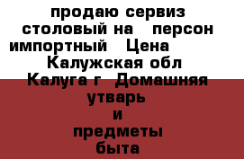 продаю сервиз столовый на 6 персон импортный › Цена ­ 7 000 - Калужская обл., Калуга г. Домашняя утварь и предметы быта » Посуда и кухонные принадлежности   